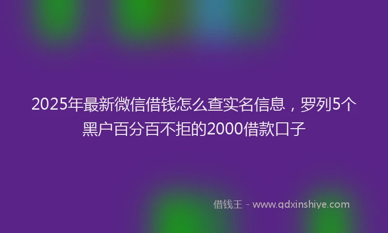 2025年最新微信借钱怎么查实名信息，罗列5个黑户百分百不拒的2000借款口子