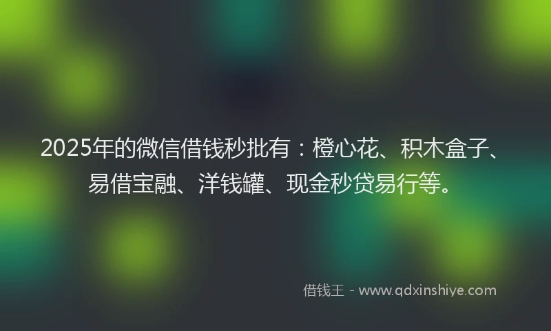 2025年的微信借钱秒批有：橙心花、积木盒子、易借宝融、洋钱罐、现金秒贷易行等。