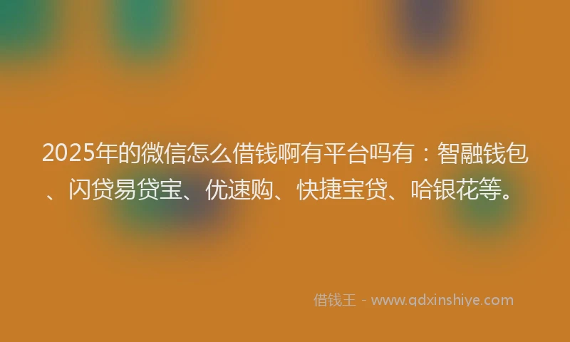 2025年的微信怎么借钱啊有平台吗有：智融钱包、闪贷易贷宝、优速购、快捷宝贷、哈银花等。