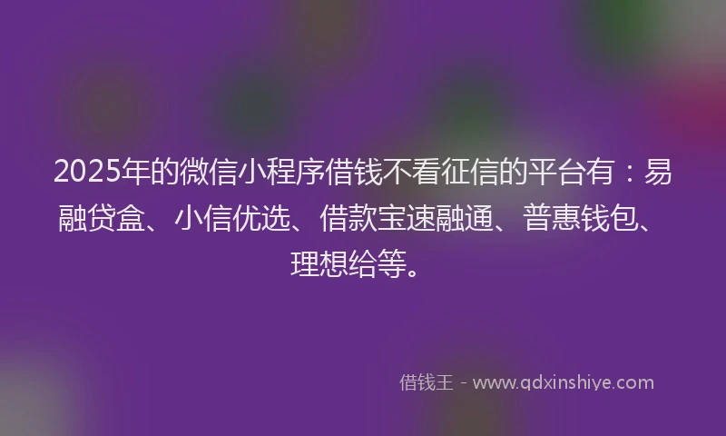 2025年的微信小程序借钱不看征信的平台有：易融贷盒、小信优选、借款宝速融通、普惠钱包、理想给等。