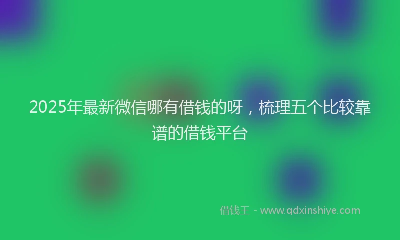 2025年最新微信哪有借钱的呀，梳理五个比较靠谱的借钱平台