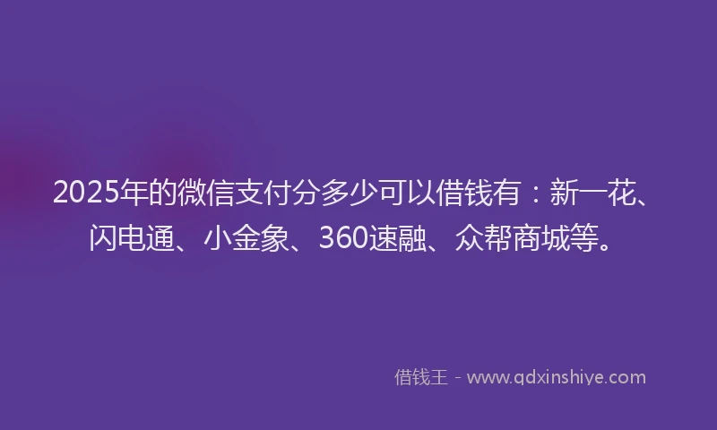 2025年的微信支付分多少可以借钱有：新一花、闪电通、小金象、360速融、众帮商城等。
