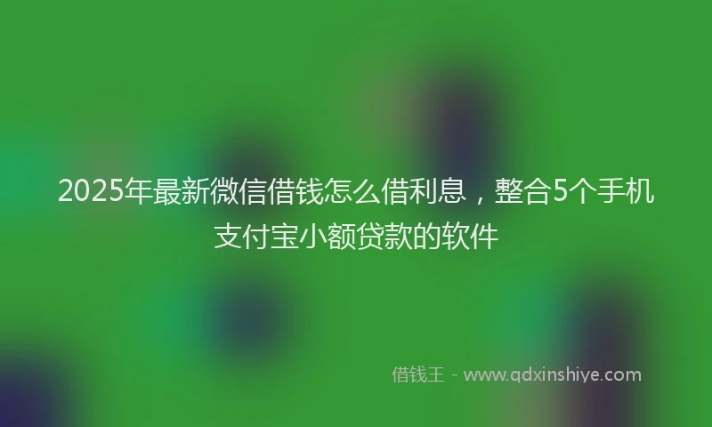 2025年最新微信借钱怎么借利息，整合5个手机支付宝小额贷款的软件