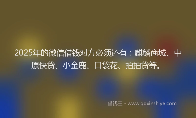 2025年的微信借钱对方必须还有：麒麟商城、中原快贷、小金鹿、口袋花、拍拍贷等。