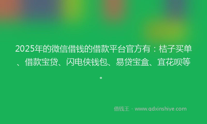 2025年的微信借钱的借款平台官方有：桔子买单、借款宝贷、闪电侠钱包、易贷宝盒、宜花呗等。