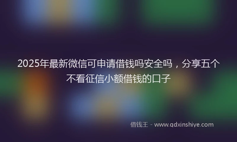 2025年最新微信可申请借钱吗安全吗，分享五个不看征信小额借钱的口子