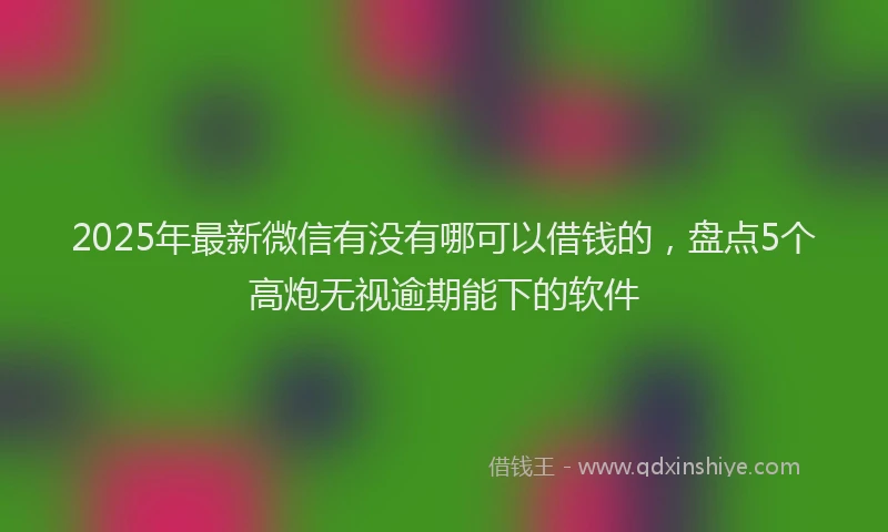 2025年最新微信有没有哪可以借钱的，盘点5个高炮无视逾期能下的软件