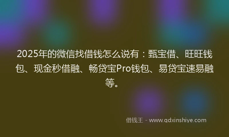 2025年的微信找借钱怎么说有：甄宝借、旺旺钱包、现金秒借融、畅贷宝Pro钱包、易贷宝速易融等。