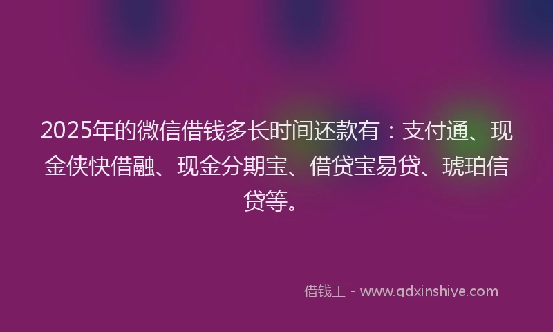 2025年的微信借钱多长时间还款有：支付通、现金侠快借融、现金分期宝、借贷宝易贷、琥珀信贷等。