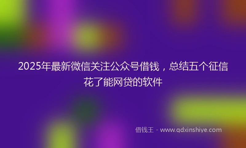 2025年最新微信关注公众号借钱，总结五个征信花了能网贷的软件