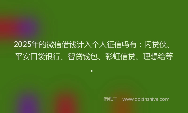 2025年的微信借钱计入个人征信吗有：闪贷侠、平安口袋银行、智贷钱包、彩虹信贷、理想给等。