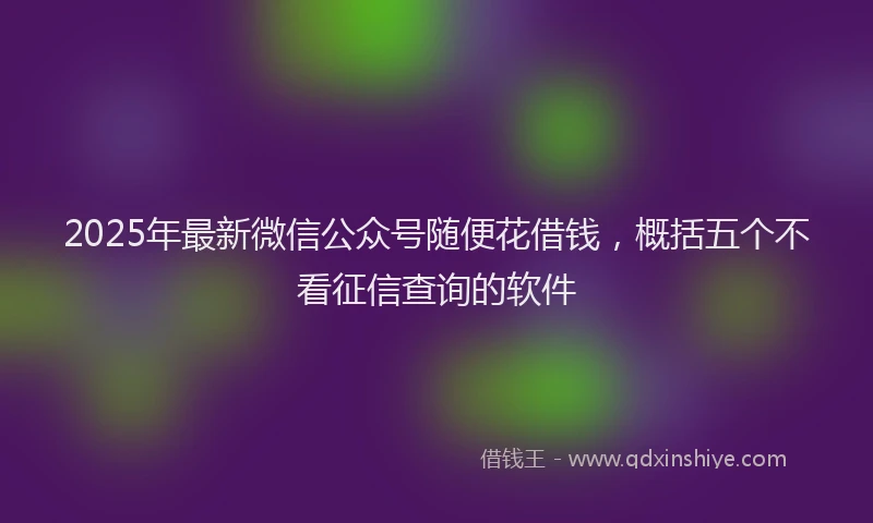 2025年最新微信公众号随便花借钱，概括五个不看征信查询的软件