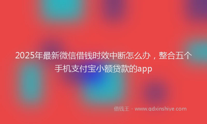 2025年最新微信借钱时效中断怎么办，整合五个手机支付宝小额贷款的app