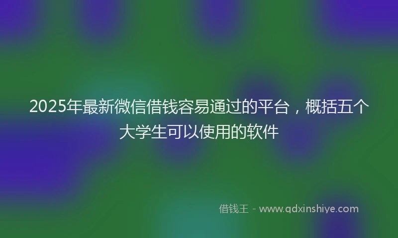 2025年最新微信借钱容易通过的平台，概括五个大学生可以使用的软件