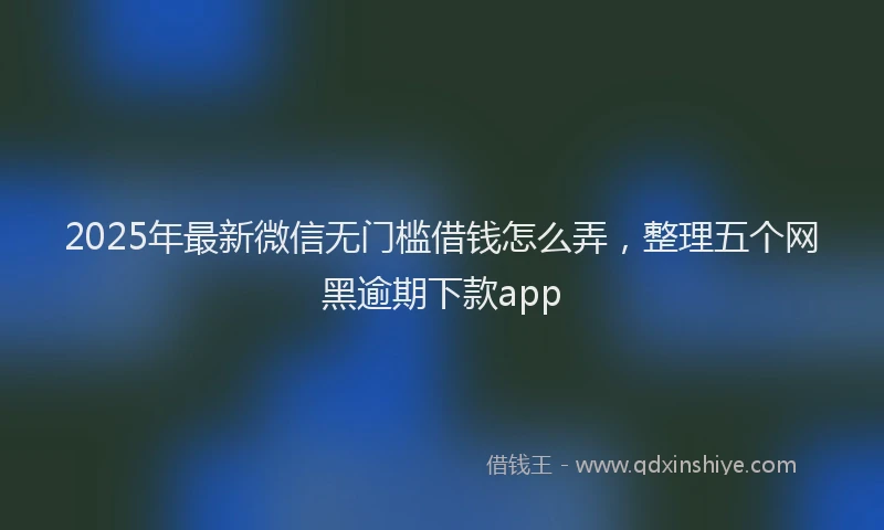 2025年最新微信无门槛借钱怎么弄，整理五个网黑逾期下款app