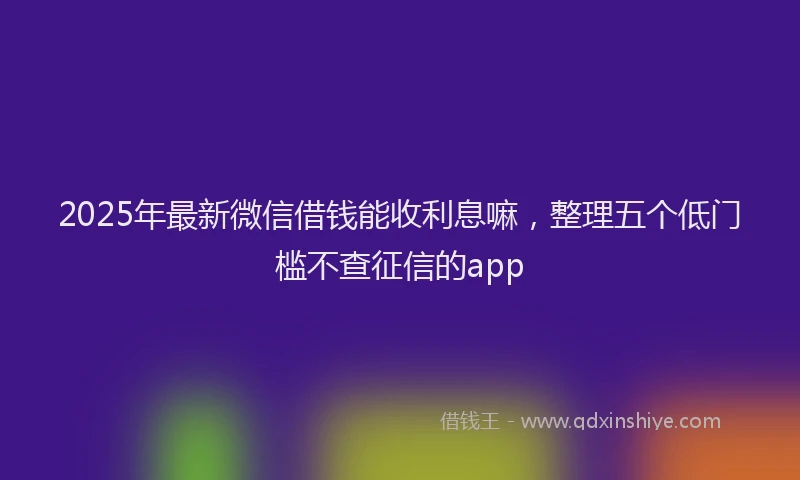 2025年最新微信借钱能收利息嘛，整理五个低门槛不查征信的app