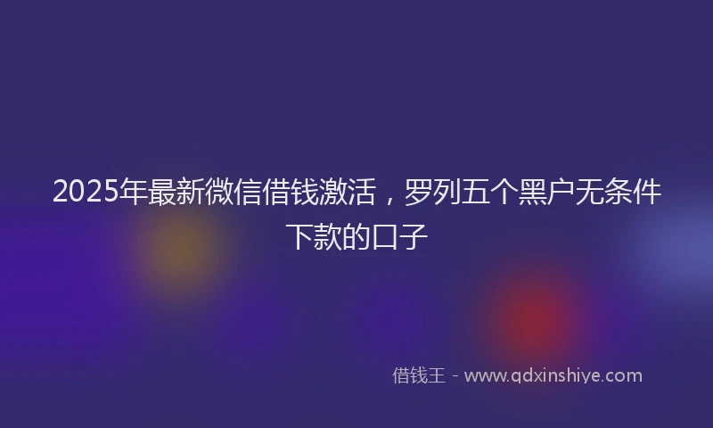 2025年最新微信借钱激活，罗列五个黑户无条件下款的口子