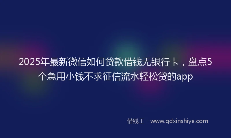 2025年最新微信如何贷款借钱无银行卡，盘点5个急用小钱不求征信流水轻松贷的app
