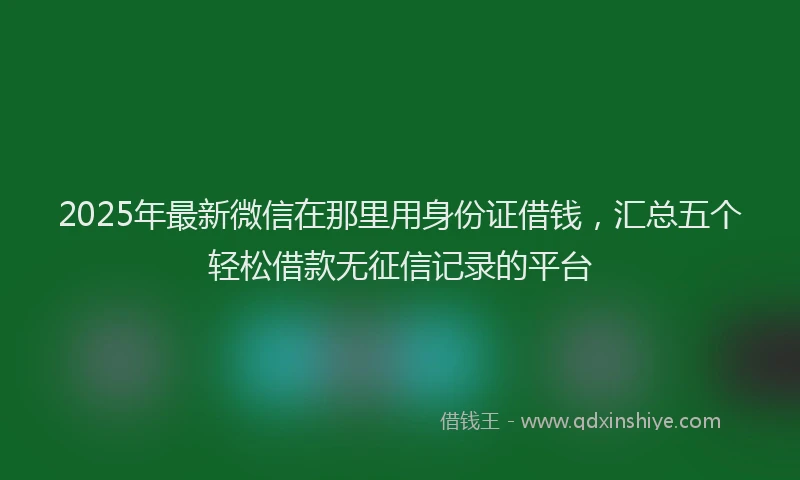 2025年最新微信在那里用身份证借钱，汇总五个轻松借款无征信记录的平台