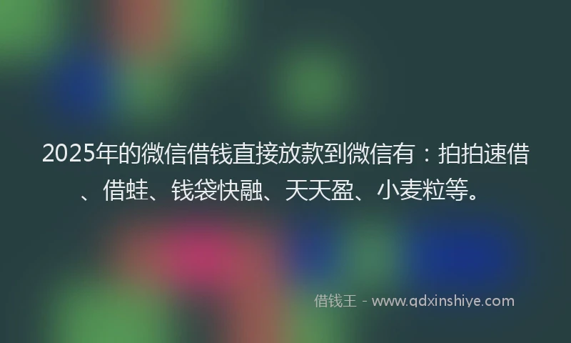 2025年的微信借钱直接放款到微信有：拍拍速借、借蛙、钱袋快融、天天盈、小麦粒等。