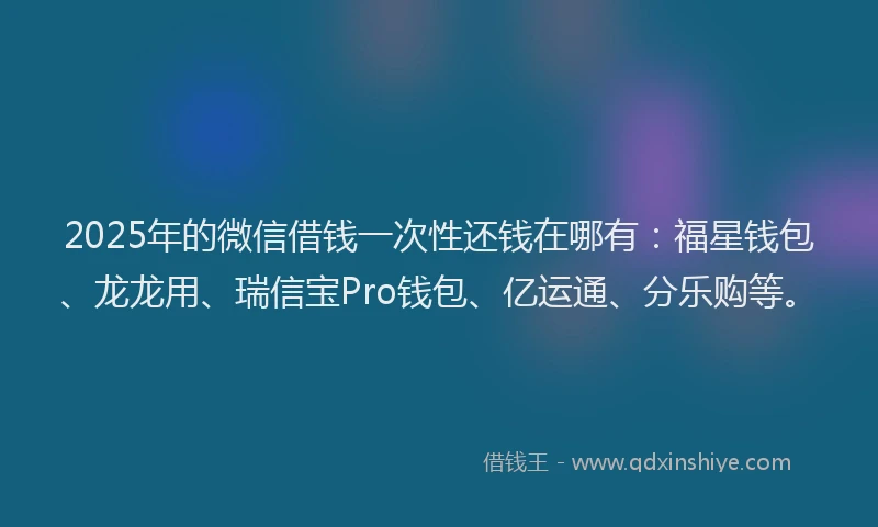 2025年的微信借钱一次性还钱在哪有：福星钱包、龙龙用、瑞信宝Pro钱包、亿运通、分乐购等。
