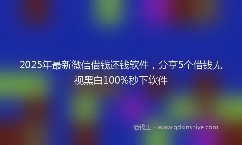 2025年最新微信借钱还钱软件，分享5个借钱无视黑白100%秒下软件