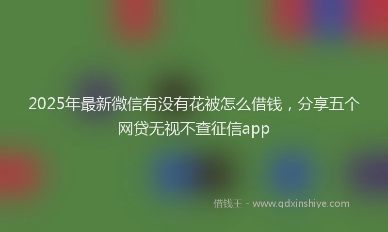 2025年最新微信有没有花被怎么借钱，分享五个网贷无视不查征信app