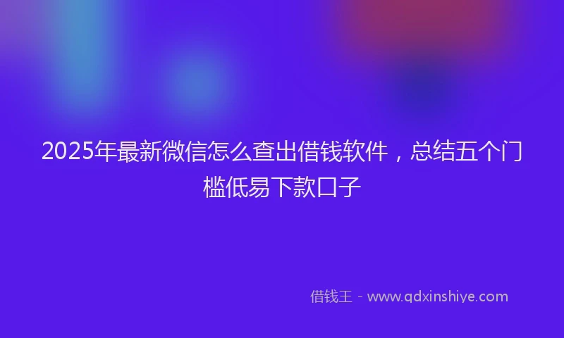 2025年最新微信怎么查出借钱软件，总结五个门槛低易下款口子