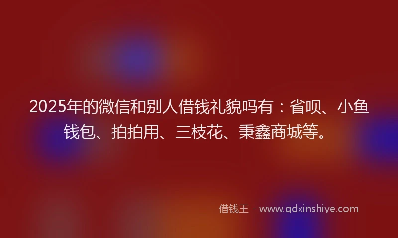 2025年的微信和别人借钱礼貌吗有：省呗、小鱼钱包、拍拍用、三枝花、秉鑫商城等。