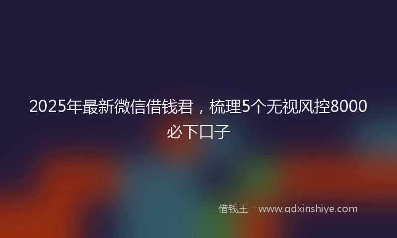 2025年最新微信借钱君，梳理5个无视风控8000必下口子