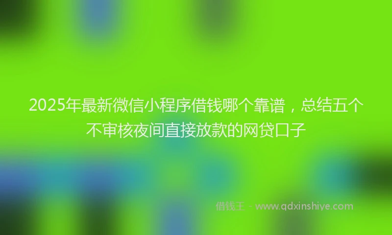 2025年最新微信小程序借钱哪个靠谱，总结五个不审核夜间直接放款的网贷口子