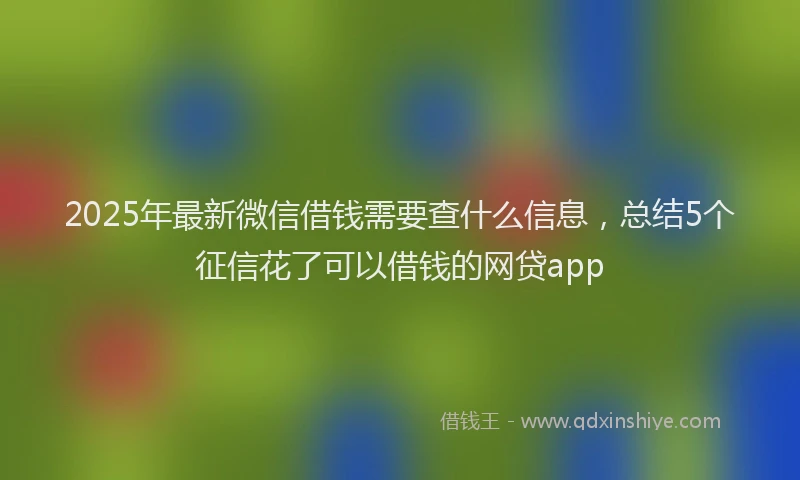2025年最新微信借钱需要查什么信息，总结5个征信花了可以借钱的网贷app