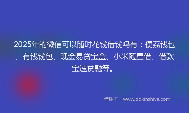 2025年的微信可以随时花钱借钱吗有：便荔钱包、有钱钱包、现金易贷宝盒、小米随星借、借款宝速贷融等。
