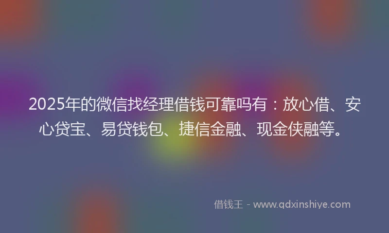 2025年的微信找经理借钱可靠吗有：放心借、安心贷宝、易贷钱包、捷信金融、现金侠融等。