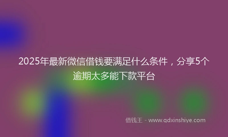 2025年最新微信借钱要满足什么条件，分享5个逾期太多能下款平台