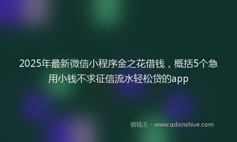 2025年最新微信小程序金之花借钱，概括5个急用小钱不求征信流水轻松贷的app