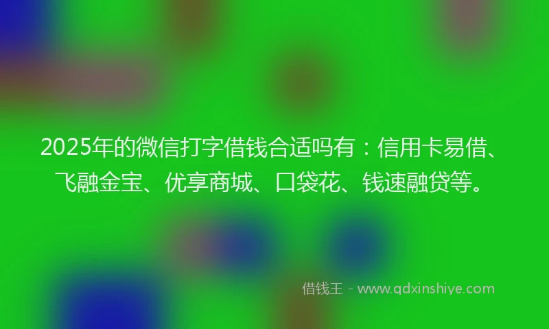2025年的微信打字借钱合适吗有：信用卡易借、飞融金宝、优享商城、口袋花、钱速融贷等。