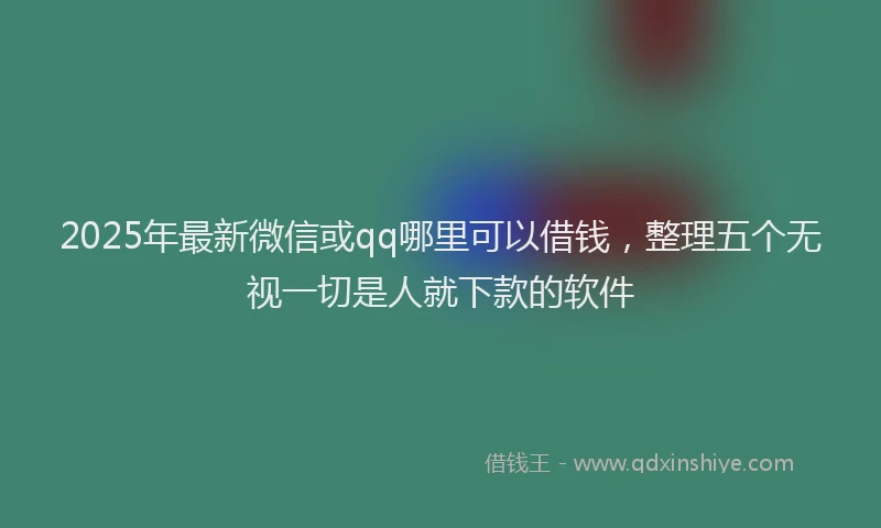 2025年最新微信或qq哪里可以借钱，整理五个无视一切是人就下款的软件