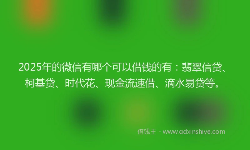 2025年的微信有哪个可以借钱的有：翡翠信贷、柯基贷、时代花、现金流速借、滴水易贷等。
