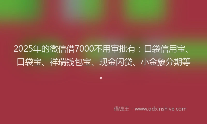 2025年的微信借7000不用审批有：口袋信用宝、口袋宝、祥瑞钱包宝、现金闪贷、小金象分期等。