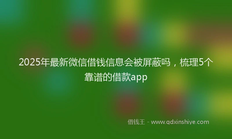 2025年最新微信借钱信息会被屏蔽吗，梳理5个靠谱的借款app