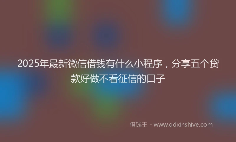 2025年最新微信借钱有什么小程序，分享五个贷款好做不看征信的口子
