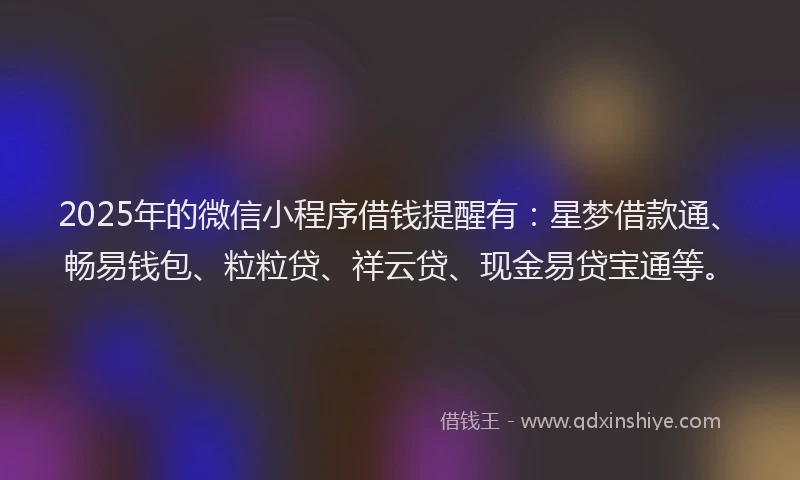 2025年的微信小程序借钱提醒有：星梦借款通、畅易钱包、粒粒贷、祥云贷、现金易贷宝通等。