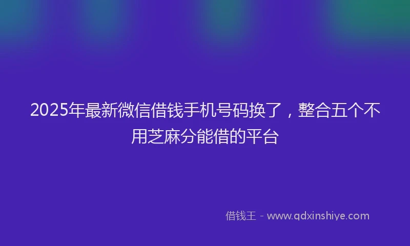 2025年最新微信借钱手机号码换了，整合五个不用芝麻分能借的平台
