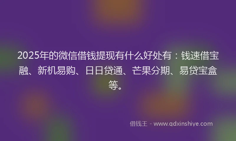 2025年的微信借钱提现有什么好处有：钱速借宝融、新机易购、日日贷通、芒果分期、易贷宝盒等。