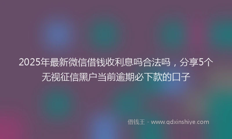 2025年最新微信借钱收利息吗合法吗，分享5个无视征信黑户当前逾期必下款的口子