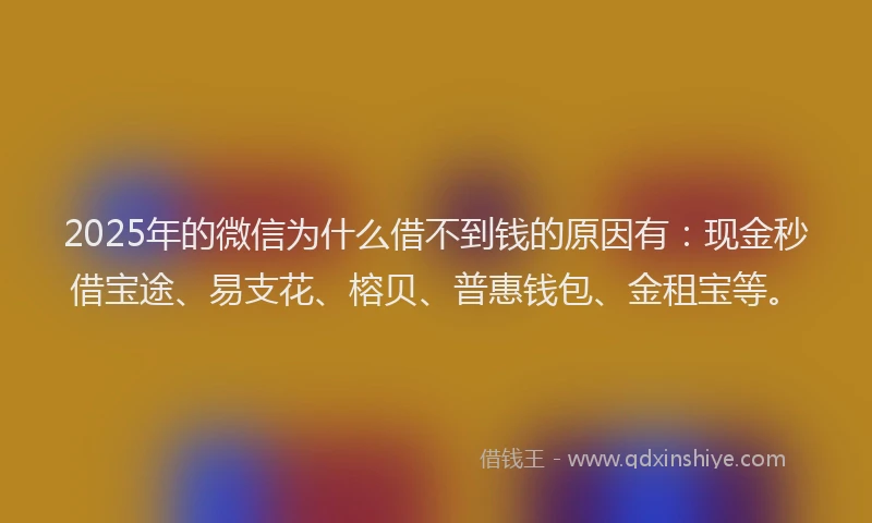 2025年的微信为什么借不到钱的原因有：现金秒借宝途、易支花、榕贝、普惠钱包、金租宝等。