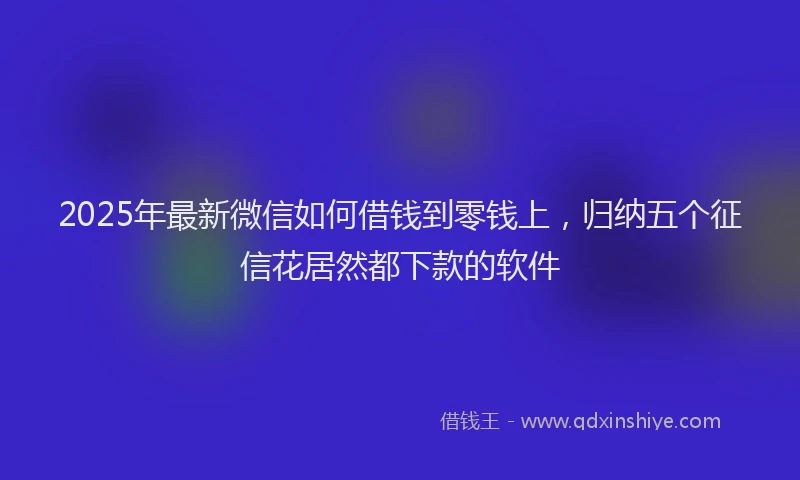 2025年最新微信如何借钱到零钱上，归纳五个征信花居然都下款的软件