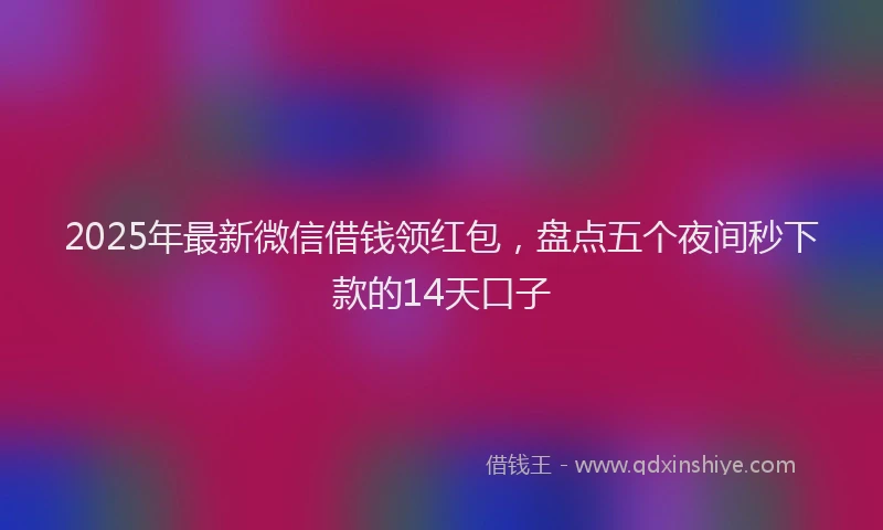 2025年最新微信借钱领红包，盘点五个夜间秒下款的14天口子