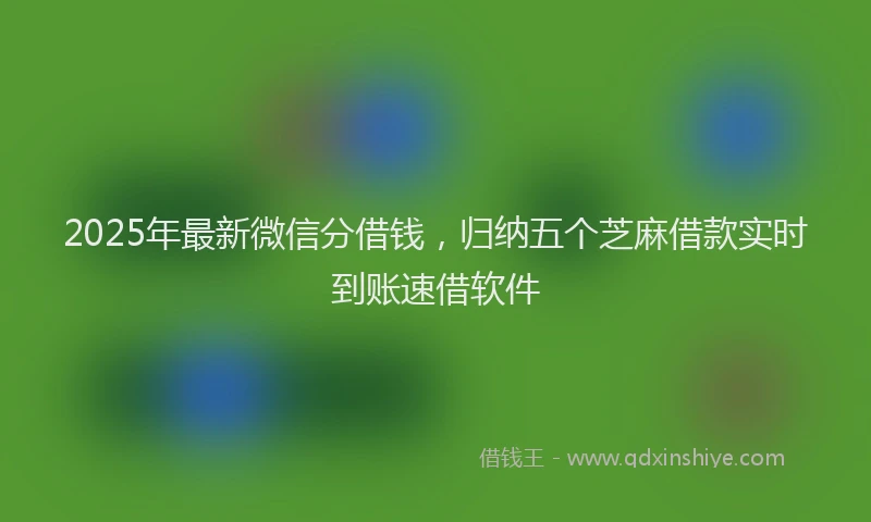 2025年最新微信分借钱，归纳五个芝麻借款实时到账速借软件